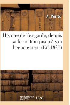 Paperback Histoire de l'Ex-Garde, Depuis Sa Formation Jusqu'à Son Licenciement: Faits Généraux Des Campagnes de 1805 À 1815, Organisation, Solde, Indemnités, Ra [French] Book