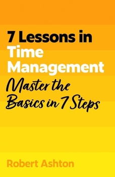 7 Lessons in Time Management: Master Time Management Basics in 7 Steps