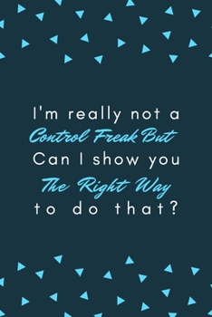 I'm really not a Control Freak But.. Can I show you the right way to do that?: Gift For Co Worker, Best Gag Gift, Work, Notebook,(110 Pages, Lined , 6 x 9)