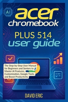 Paperback Acer Chromebook Plus 514 User Guide: The Step-by-Step User Manual for Beginners and Seniors to Master AI Features, Customization, Google Tools, and Bo Book