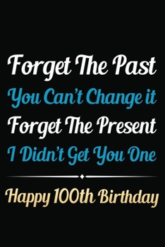 Forget The Past You Can't Change It Forget The Present I Didn't Get You One Happy 100th Birthday: Funny 100th Birthday Gift Journal / Notebook / 100 ... Alternative ( 6 x 9 - 120 Blank Lined Pages )
