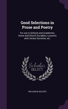 Hardcover Good Selections in Prose and Poetry: For use in Schools and Academies, Home and Church Sociables, Lyceums and Literary Societies, etc. Book