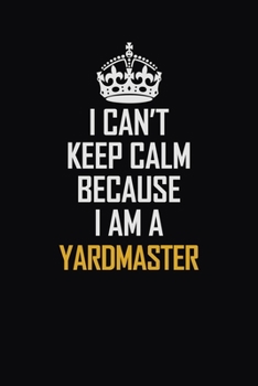 I Can't Keep Calm Because I Am A Yardmaster: Motivational Career Pride Quote 6x9 Blank Lined Job Inspirational Notebook Journal