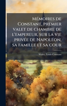 MÃ(c)moires de Constant, premier valet de chambre de l'empereur, sur la vie privÃ(c)e de NapolÃ(c)on, sa famille et sa cour (French Edition)