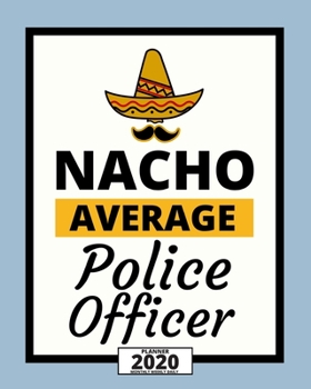 Nacho Average Police Officer: 2020 Planner For Police Officers, 1-Year Daily, Weekly And Monthly Organizer With Calendar, (8" x 10") Great Thank You / Appreciation/ Graduation Gift Idea For Patrol