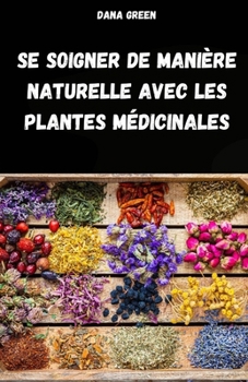 Paperback Se Soigner de Manière Naturelle Avec Les Plantes Médicinales: Manuel de Phytothérapie Pour Traiter Les Maux Et Les Maladies de Manière Simple Et Natur [French] Book