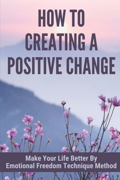 Paperback How To Creating A Positive Change: Make Your Life Better By Emotional Freedom Technique Method: Emotional Freedom Technique Benefits Book