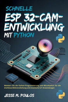 Schnelle ESP 32-CAM-Entwicklung mit Python: Meistern Sie die Python-Programmierung und MicroPython für die drahtlose Bildverarbeitung und erweiterte IoT-Anwendungen