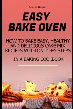 Paperback Easy Bake Oven: How to Bake Easy, Healthy and Delicious Cake Mix Recipes with Only 4-5 Steps in a Baking Cookbook Book