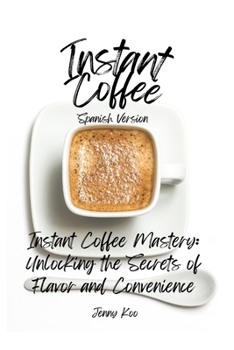 Instant Coffee Mastery: Unlocking the Secrets of Flavor and Convenience: (Spanish Version) (Coffee Mastery: From Basics "How to" to Become a Barista Master Series) (Spanish Edition)