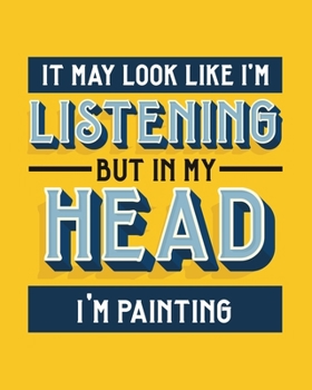 It May Look Like I'm Listening, but in My Head I'm Painting: Painting Gift for People Who Love to Paint - Funny Blank Lined Journal or Notebook