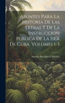 Hardcover Apuntes Para La Historia De Las Letras Y De La Instruccion Publica De La Isla De Cuba, Volumes 1-3 [Spanish] Book