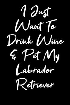 Paperback I Just Want To Drink Wine And Pet My Labrador Retriever: Blank Lined Notebook Journal - Wine and Labrador Retriever Lovers Book