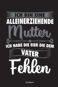 Ich bin eine Alleinerziehende Mutter ich habe die Eier die dem Vater fehlen - Notizbuch: Für Alleinerziehende Mütter, Single Mamis | Notizbuch ... & Mamas die Single Notebook (German Edition)