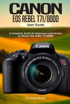Paperback Canon EOS Rebel T7i/800D User Guide: A Complete Guide for Beginners and Seniors to Master the Rebel T7i/800D Book