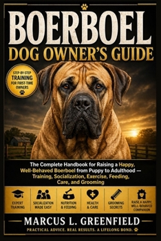 BOERBOEL DOG OWNER’S GUIDE: The Complete Handbook for Raising a Happy, Well-Behaved Boerboel from Puppy to Adulthood — Training, Socialization, Exercise, Feeding, Care, and Grooming