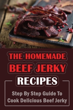 Paperback The Homemade Beef Jerky Recipes: Step By Step Guide To Cook Delicious Beef Jerky Book