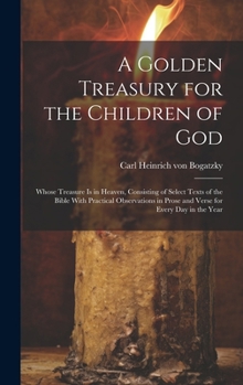 Hardcover A Golden Treasury for the Children of God: Whose Treasure is in Heaven, Consisting of Select Texts of the Bible With Practical Observations in Prose a Book