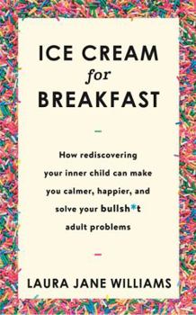 Ice Cream for Breakfast: How Rediscovering Your Inner Child Can Make You Calmer, Happier, and Solve Your Bullsh*t Adult Problems