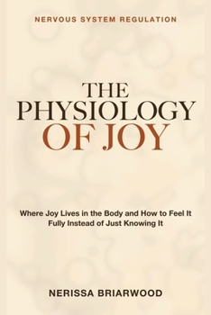 The Physiology of Joy: NERVOUS SYSTEM REGULATION - Where Joy Lives in the Body and How to Feel It Fully Instead of Just Knowing It