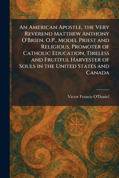 An American Apostle, the Very Reverend Matthew Anthony O'Brien, O.P., Model Priest and Religious, Promoter of Catholic Education, Tireless and ... of Souls in the United States and Canada