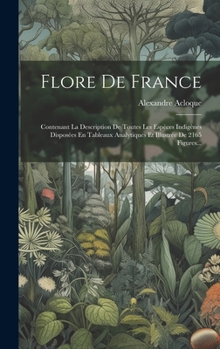 Flore De France: Contenant La Description De Toutes Les Espèces Indigènes Disposées En Tableaux Analytiques Et Illustrée De 2165 Figures...