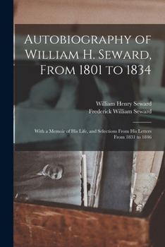 Paperback Autobiography of William H. Seward, From 1801 to 1834: With a Memoir of his Life, and Selections From his Letters From 1831 to 1846 Book