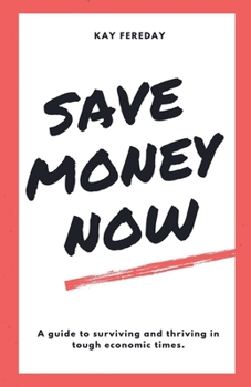 Save Money Now: A Guide to Surviving and Thriving in Tough Economic Times