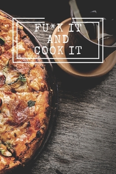 Fu*k It and Cook It : Cooking Notepad for Beginners and for Professional Chefs. Blank Recipes Book to Write in. Save and Organize Your Best Cooking Recipe, Old Recipes, Family Recipes in Journal, Plan