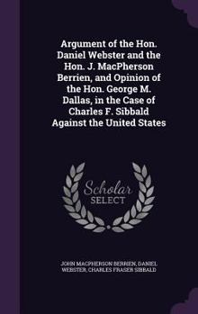 Hardcover Argument of the Hon. Daniel Webster and the Hon. J. MacPherson Berrien, and Opinion of the Hon. George M. Dallas, in the Case of Charles F. Sibbald Ag Book