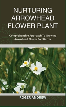 Paperback Nurturing Arrowhead Flower Plant: Comprehensive Approach To Growing Arrowhead Flower For Starter Book