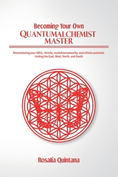 Becoming Your Own Quantum Alchemist Master: Remembering your SOUL, divinity, multidimensionality, and in!nite potential. Uniting the East, West, North, and South
