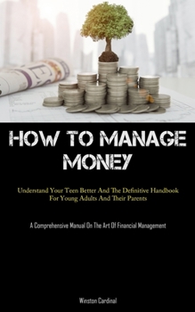 Paperback How To Manage Money: Understand Your Teen Better And The Definitive Handbook For Young Adults And Their Parents (A Comprehensive Manual On Book