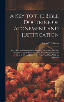 Hardcover A Key to the Bible Doctrine of Atonement and Justification: Or, a Plan to Harmonize the Scriptures, of the Old and New Testament; in Thirty Sermons; A Book