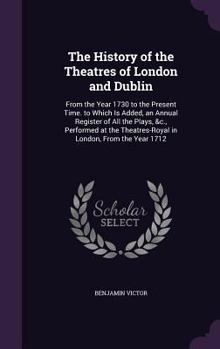 The History Of The Theatres Of London And Dublin, From The Year 1730 To The Present Time. To Which Is Added, An Annual Register Of All The Plays, &c. ... Theatres-royal In London, From The Year 1712