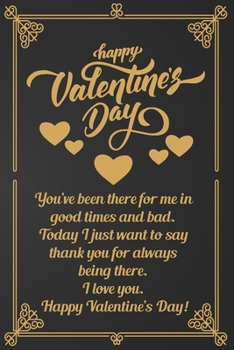 Happy Valentine's Day: You've been there for me in good times and bad. Today I just want to say thank you for always being there. I love you.