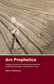 Ars Prophetica: Theology in the Poetry of Twentieth-Century Hebrew Poets Avraham Halfi, Shin Shalom, Amir Gilboa, and T. Carmi