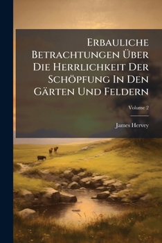 Erbauliche Betrachtungen Uber Die Herrlichkeit Der Schopfung in Den Garten Und Feldern, Volume 2