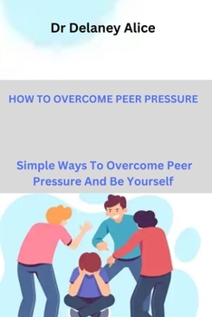 Paperback How to Overcome Peer Pressure: Simple Ways To Overcome Peer Pressure And Be Yourself Book