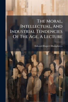 The Moral, Intellectual, And Industrial Tendencies Of The Age, A Lecture...