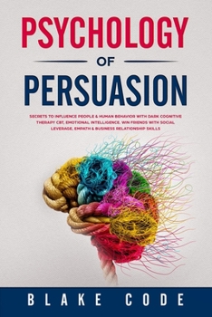 Psychology of Persuasion: Secrets to Influence Human Behavior & People using Dark Cognitive Therapy CBT and Emotional Intelligence EI. Win Friends ... Skills, Empathy and Social Leverage