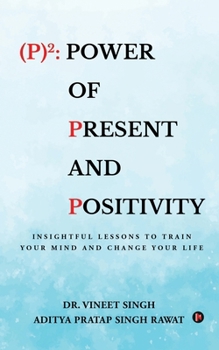 (P)2: Power of Present and Positivity : Insightful Lessons to Train Your Mind and Change Your Life
