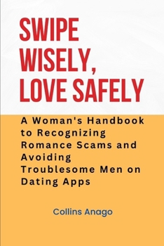 Paperback Swipe Wisely, Love Safely: A Woman's Handbook to Recognizing Romance Scams and Avoiding Troublesome Men on Dating Apps Book