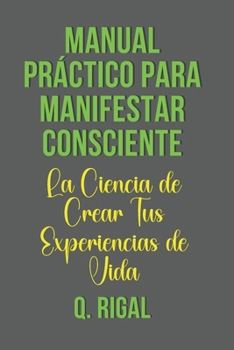 Paperback Manual Práctico para Manifestar Consciente.: La Ciencia de Crear Tus Experiencias de Vida. [Spanish] Book