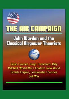The Air Campaign: John Warden and the Classical Airpower Theorists - Giulio Douhet, Hugh Trenchard, Billy Mitchell, World War I Context, New World, British Empire, Continental Theories, Gulf War