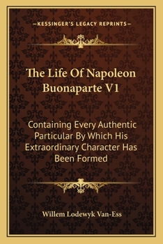Paperback The Life Of Napoleon Buonaparte V1: Containing Every Authentic Particular By Which His Extraordinary Character Has Been Formed Book