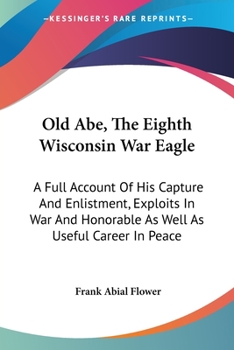 Old Abe, The Eighth Wisconsin War Eagle: A Full Account Of His Capture And Enlistment, Exploits In War And Honorable As Well As Useful Career In Peace