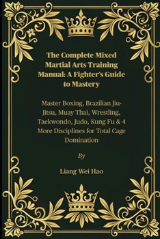 Paperback The Complete Mixed Martial Arts Training Manual: A Fighter's Guide to Mastery: Master Boxing, Brazilian Jiu-Jitsu, Muay Thai, Wrestling, Taekwondo, Ju Book