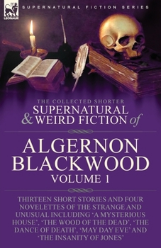 Paperback The Collected Shorter Supernatural & Weird Fiction of Algernon Blackwood: Volume 1-Thirteen Short Stories and Four Novelettes of the Strange and Unusu Book