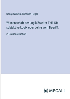 Wissenschaft der Logik;Zweiter Teil. Die subjektive Logik oder Lehre vom Begriff.: in Großdruckschrift